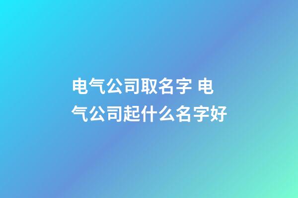电气公司取名字 电气公司起什么名字好-第1张-公司起名-玄机派